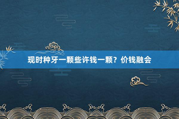 现时种牙一颗些许钱一颗？价钱融会