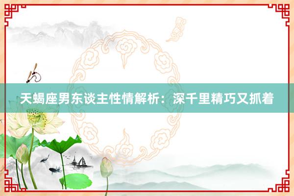 天蝎座男东谈主性情解析：深千里精巧又抓着