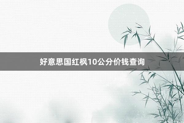 好意思国红枫10公分价钱查询