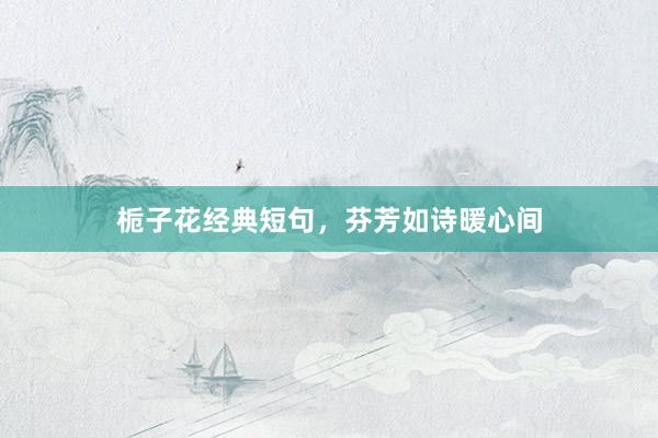 栀子花经典短句，芬芳如诗暖心间